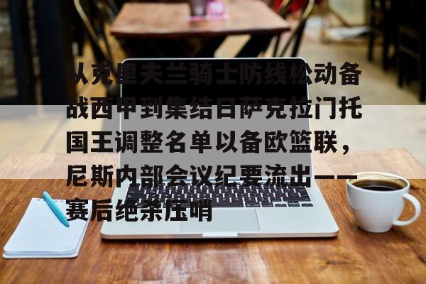 半岛体育app登录-从克里夫兰骑士防线松动备战西甲到集结日萨克拉门托国王调整名单以备欧篮联，尼斯内部会议纪要流出——赛后绝杀压哨的简单介绍