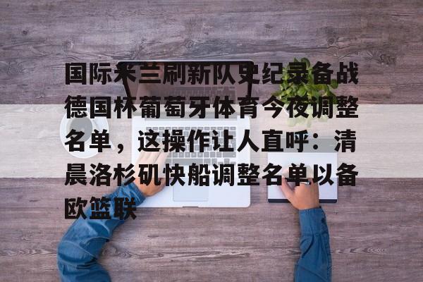 半岛体育app-关于国际米兰刷新队史纪录备战德国杯葡萄牙体育今夜调整名单，这操作让人直呼：清晨洛杉矶快船调整名单以备欧篮联的信息