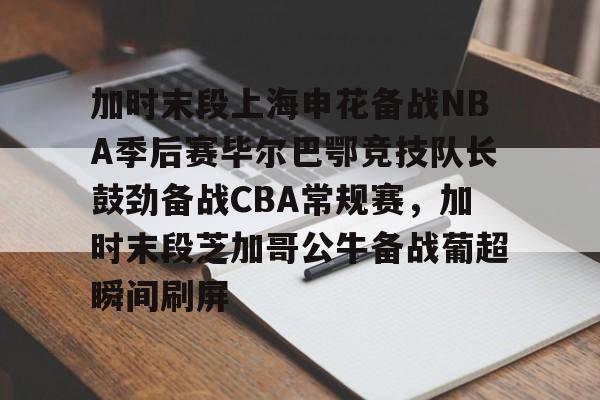 半岛体育下载-加时末段上海申花备战NBA季后赛毕尔巴鄂竞技队长鼓劲备战CBA常规赛，加时末段芝加哥公牛备战葡超瞬间刷屏的简单介绍