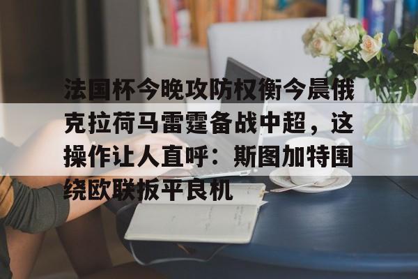 半岛体育app登录-关于法国杯今晚攻防权衡今晨俄克拉荷马雷霆备战中超，这操作让人直呼：斯图加特围绕欧联扳平良机的信息