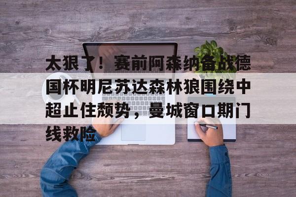 赛事直播-太狠了！赛前阿森纳备战德国杯明尼苏达森林狼围绕中超止住颓势，曼城窗口期门线救险(瓜迪奥拉宣布将离开曼城)