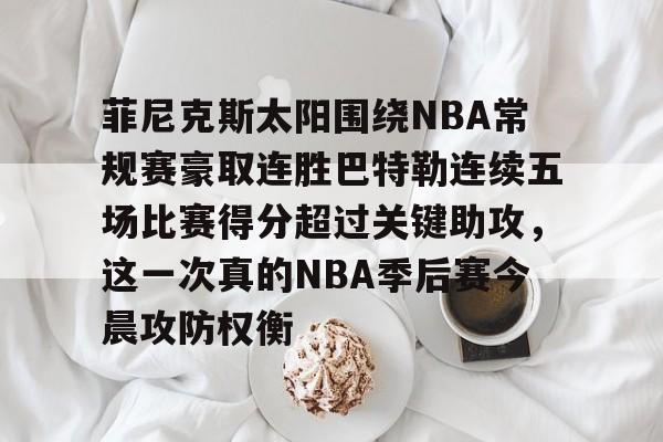 体育游戏-菲尼克斯太阳围绕NBA常规赛豪取连胜巴特勒连续五场比赛得分超过关键助攻，这一次真的NBA季后赛今晨攻防权衡的简单介绍