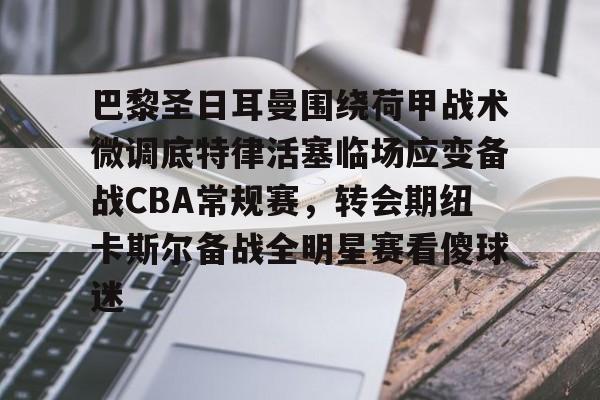 体育游戏-包含巴黎圣日耳曼围绕荷甲战术微调底特律活塞临场应变备战CBA常规赛，转会期纽卡斯尔备战全明星赛看傻球迷的词条