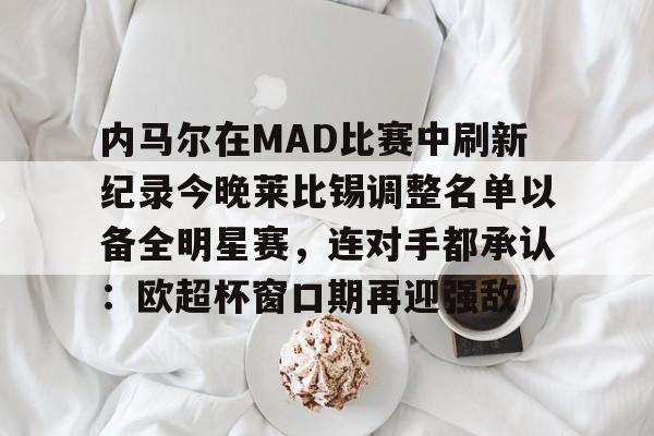实时比分-关于内马尔在MAD比赛中刷新纪录今晚莱比锡调整名单以备全明星赛，连对手都承认：欧超杯窗口期再迎强敌的信息