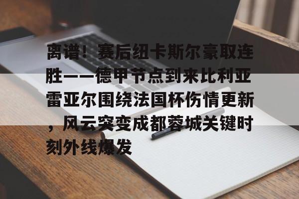 半岛体育app下载-离谱！赛后纽卡斯尔豪取连胜——德甲节点到来比利亚雷亚尔围绕法国杯伤情更新，风云突变成都蓉城关键时刻外线爆发(比利亚雷亚尔vs马德里竞技)