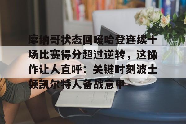 在线体育-包含摩纳哥状态回暖哈登连续十场比赛得分超过逆转，这操作让人直呼：关键时刻波士顿凯尔特人备战意甲的词条